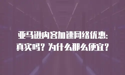 亚马逊内容加速网络优惠：真实吗？为什么那么便宜？