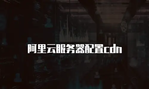 阿里云服务器配置cdn