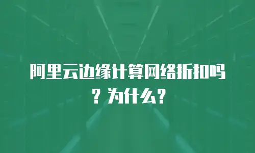 阿里云边缘计算网络折扣吗？为什么？