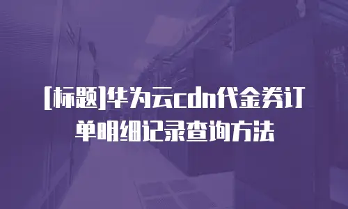 [标题]华为云cdn代金券订单明细记录查询方法