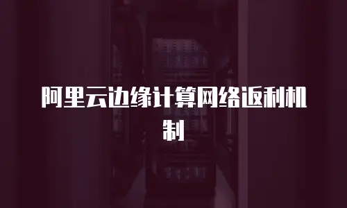 阿里云边缘计算网络返利机制