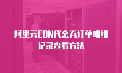 阿里云CDN代金券订单明细记录查看方法