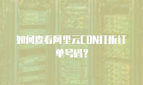 如何查看阿里云CDN打折订单号码？