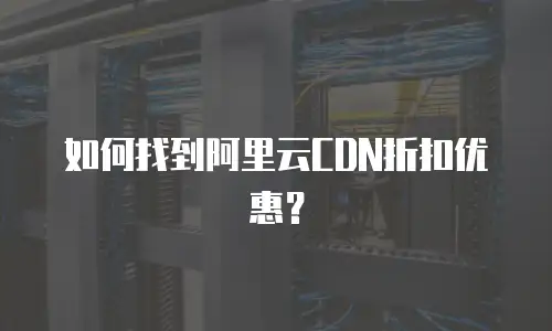 如何找到阿里云CDN折扣优惠？