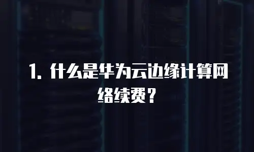1. 什么是华为云边缘计算网络续费？