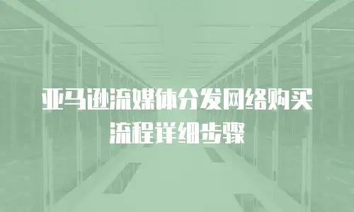 亚马逊流媒体分发网络购买流程详细步骤