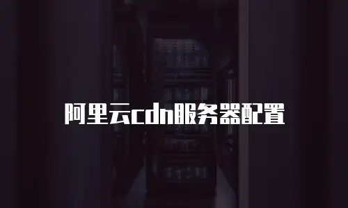 阿里云cdn服务器配置