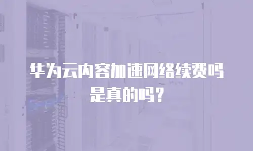 华为云内容加速网络续费吗是真的吗？