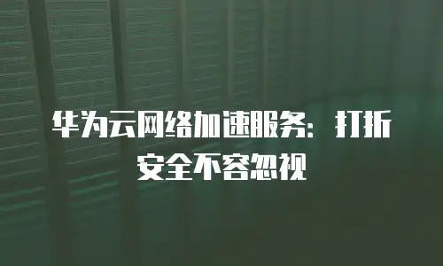 华为云网络加速服务：打折安全不容忽视