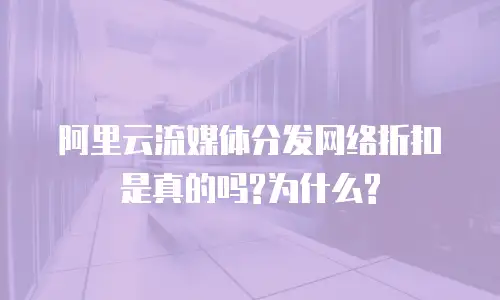  阿里云流媒体分发网络折扣是真的吗?为什么?