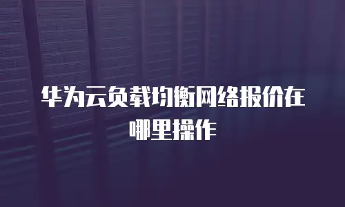 华为云负载均衡网络报价在哪里操作