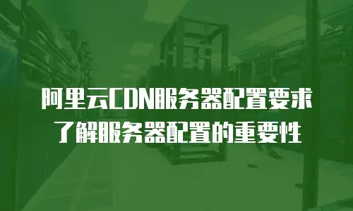 阿里云CDN服务器配置要求了解服务器配置的重要性