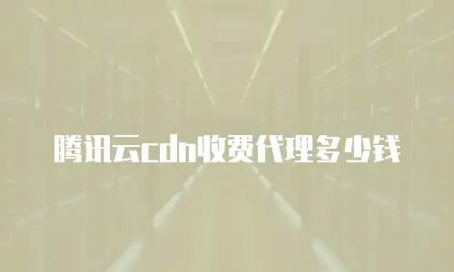 腾讯云cdn收费代理多少钱