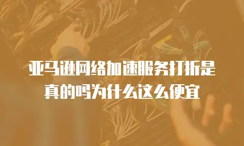 亚马逊网络加速服务打折是真的吗为什么这么便宜