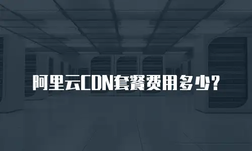 阿里云CDN套餐费用多少？