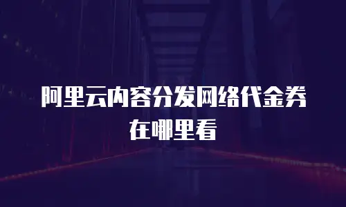 阿里云内容分发网络代金券在哪里看