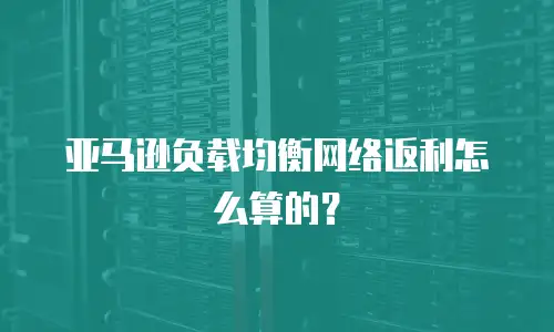 亚马逊负载均衡网络返利怎么算的？