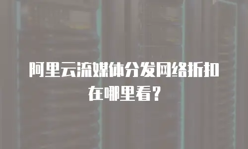 阿里云流媒体分发网络折扣在哪里看？