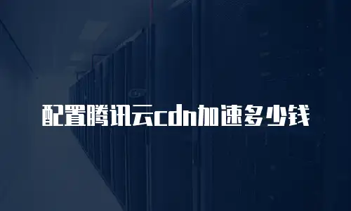 配置腾讯云cdn加速多少钱