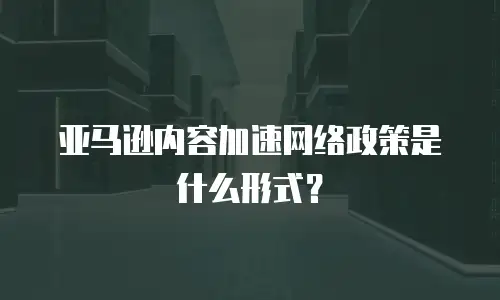 亚马逊内容加速网络政策是什么形式？