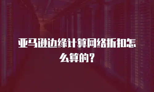 亚马逊边缘计算网络折扣怎么算的？