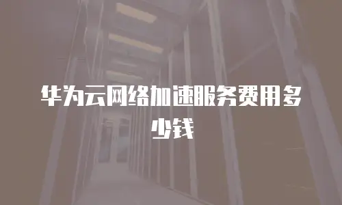 华为云网络加速服务费用多少钱