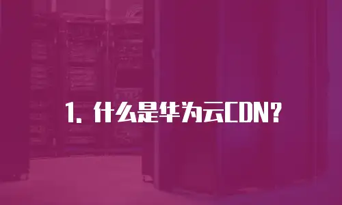1. 什么是华为云CDN？