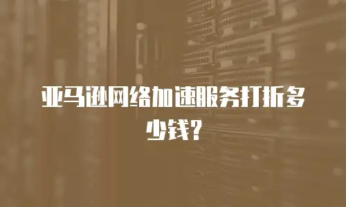 亚马逊网络加速服务打折多少钱？