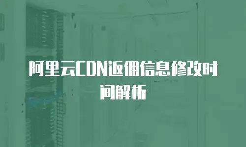 阿里云CDN返佣信息修改时间解析