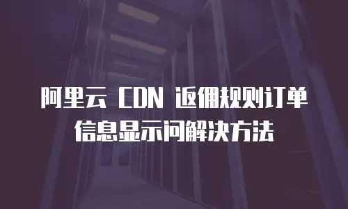 阿里云 CDN 返佣规则订单信息显示问解决方法