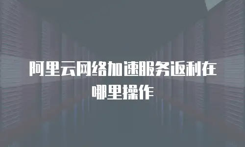 阿里云网络加速服务返利在哪里操作