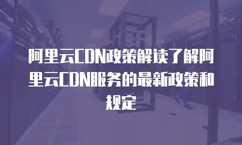 阿里云CDN政策解读了解阿里云CDN服务的最新政策和规定