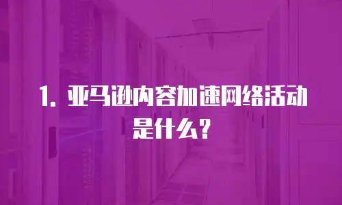 1. 亚马逊内容加速网络活动是什么？