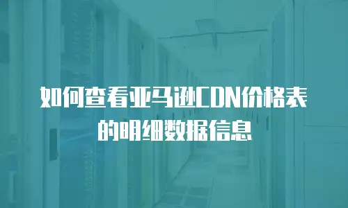如何查看亚马逊CDN价格表的明细数据信息