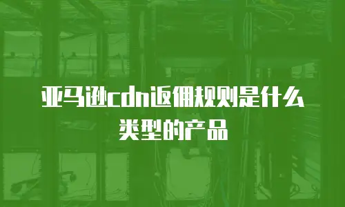 亚马逊cdn返佣规则是什么类型的产品