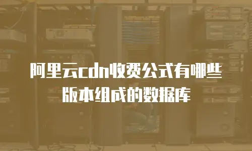 阿里云cdn收费公式有哪些版本组成的数据库