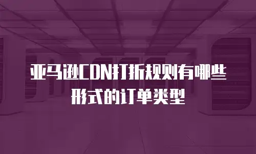 亚马逊CDN打折规则有哪些形式的订单类型