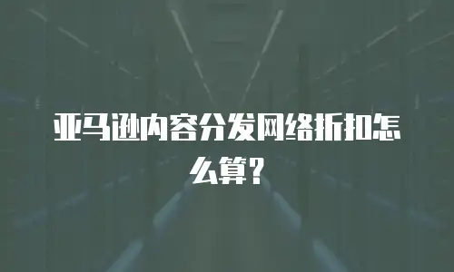 亚马逊内容分发网络折扣怎么算？