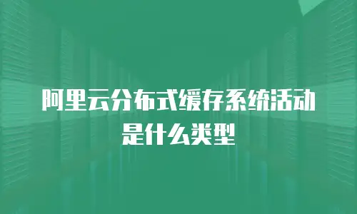 阿里云分布式缓存系统活动是什么类型