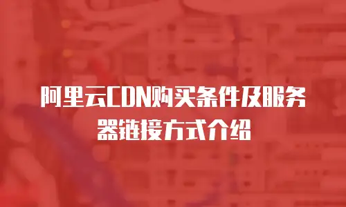 阿里云CDN购买条件及服务器链接方式介绍