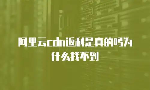 阿里云cdn返利是真的吗为什么找不到