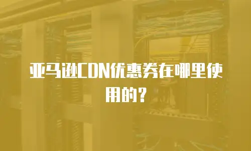 亚马逊CDN优惠券在哪里使用的？