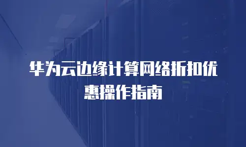 华为云边缘计算网络折扣优惠操作指南