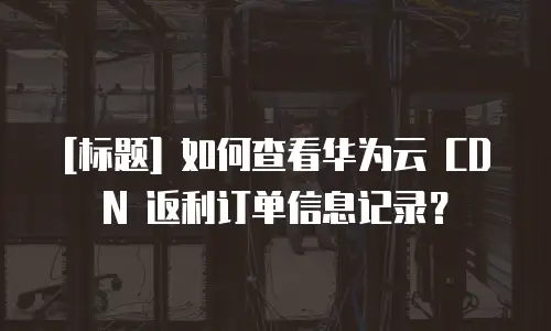 [标题] 如何查看华为云 CDN 返利订单信息记录？