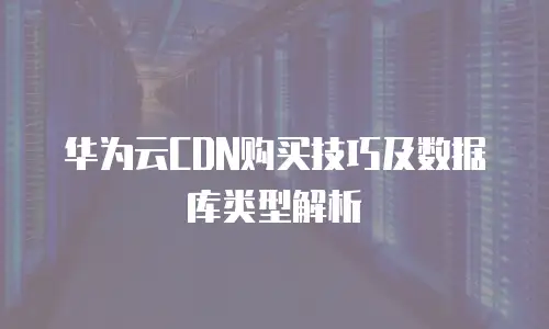 华为云CDN购买技巧及数据库类型解析