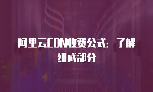 阿里云CDN收费公式：了解组成部分
