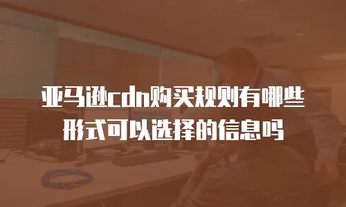 亚马逊cdn购买规则有哪些形式可以选择的信息吗