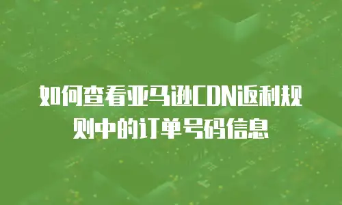 如何查看亚马逊CDN返利规则中的订单号码信息