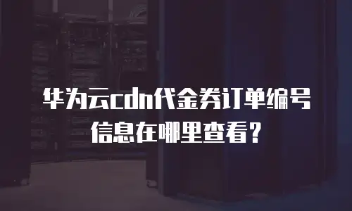 华为云cdn代金券订单编号信息在哪里查看？