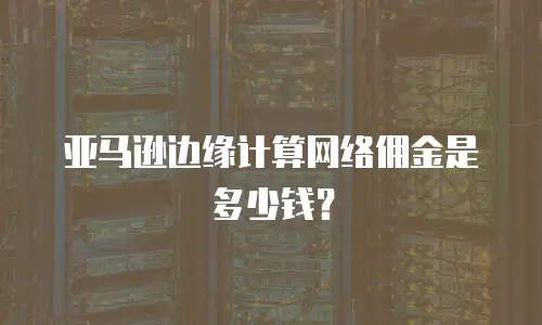 亚马逊边缘计算网络佣金是多少钱？